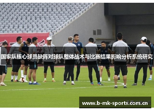 国家队核心球员缺阵对球队整体战术与比赛结果影响分析系统研究 国家队核心球员缺阵对球队整体战术与比赛结果影响分析系统研究