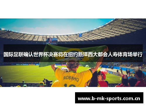 国际足联确认世界杯决赛将在纽约新泽西大都会人寿体育场举行 国际足联确认世界杯决赛将在纽约新泽西大都会人寿体育场举行